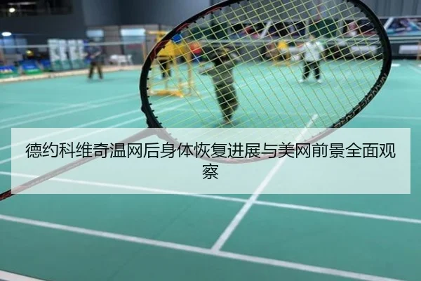 德约科维奇温网后身体恢复进展与美网前景全面观察
